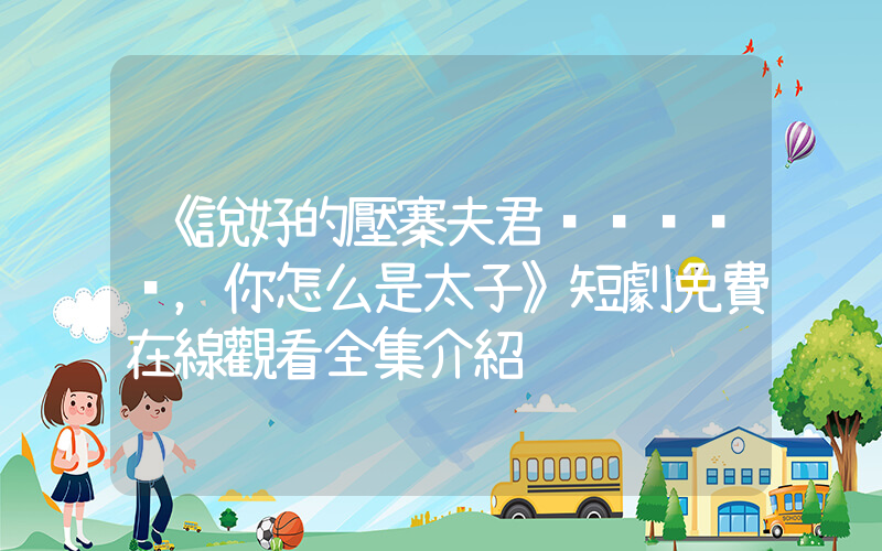 《說好的壓寨夫君，你怎么是太子》短劇免費在線觀看全集介紹插圖